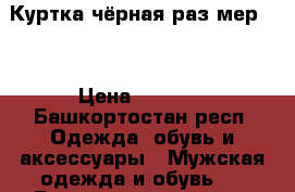 Куртка чёрная раз мер 54 › Цена ­ 1 200 - Башкортостан респ. Одежда, обувь и аксессуары » Мужская одежда и обувь   . Башкортостан респ.